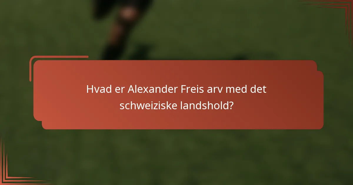 Hvad er Alexander Freis arv med det schweiziske landshold?
