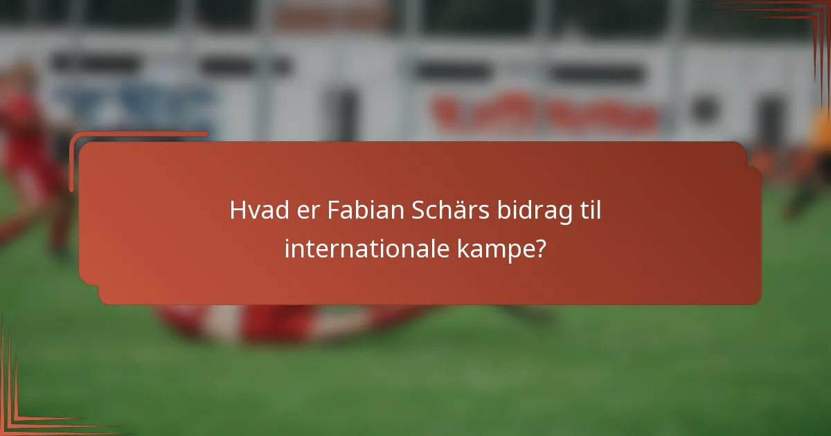 Hvad er Fabian Schärs bidrag til internationale kampe?