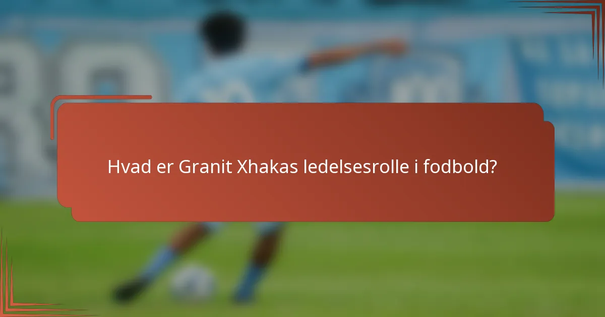 Hvad er Granit Xhakas ledelsesrolle i fodbold?
