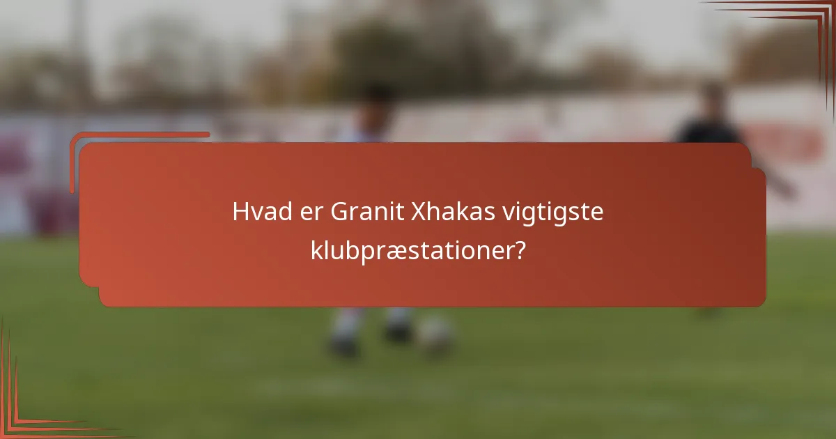 Hvad er Granit Xhakas vigtigste klubpræstationer?