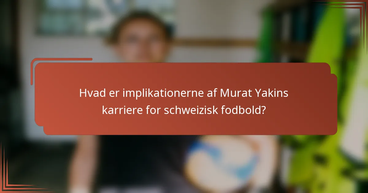 Hvad er implikationerne af Murat Yakins karriere for schweizisk fodbold?