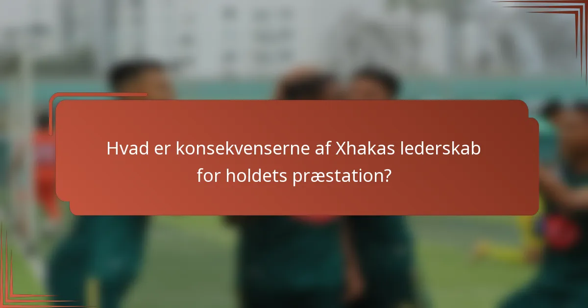 Hvad er konsekvenserne af Xhakas lederskab for holdets præstation?