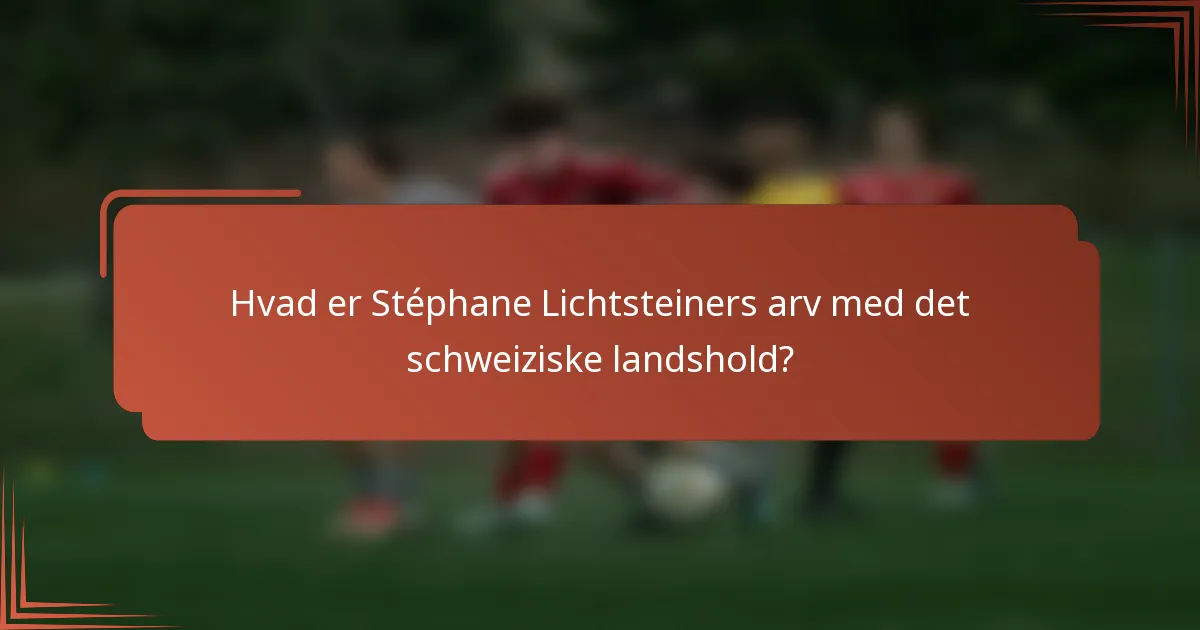 Hvad er Stéphane Lichtsteiners arv med det schweiziske landshold?