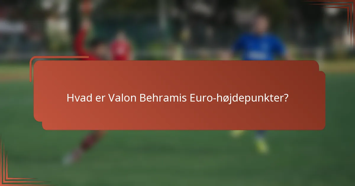 Hvad er Valon Behramis Euro-højdepunkter?