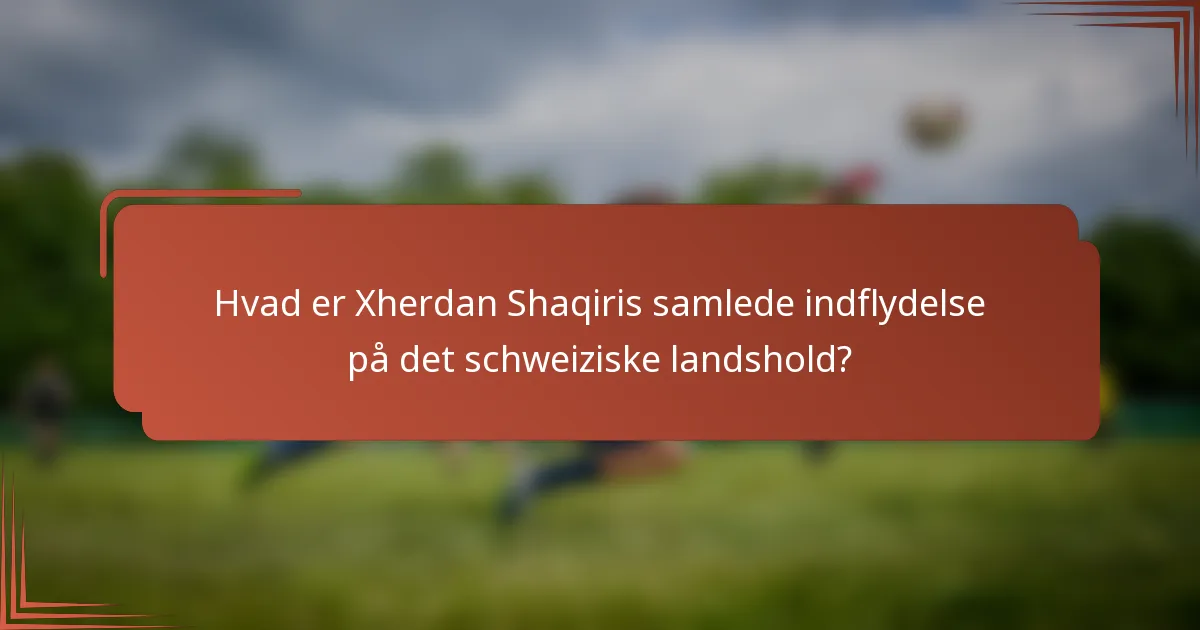Hvad er Xherdan Shaqiris samlede indflydelse på det schweiziske landshold?