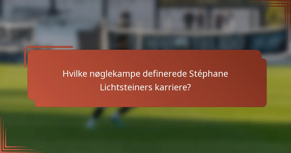 Hvilke nøglekampe definerede Stéphane Lichtsteiners karriere?