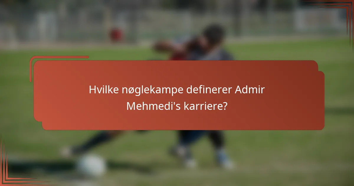 Hvilke nøglekampe definerer Admir Mehmedi's karriere?