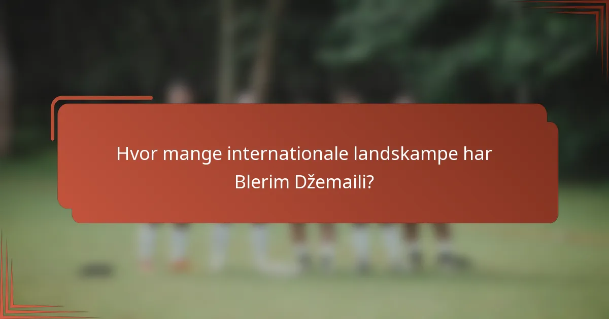 Hvor mange internationale landskampe har Blerim Džemaili?