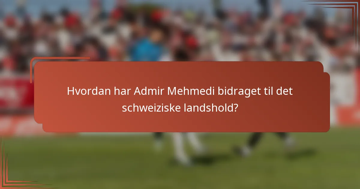 Hvordan har Admir Mehmedi bidraget til det schweiziske landshold?