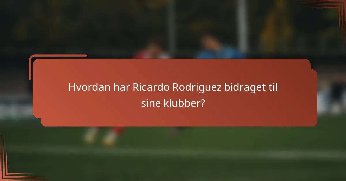 Hvordan har Ricardo Rodriguez bidraget til sine klubber?