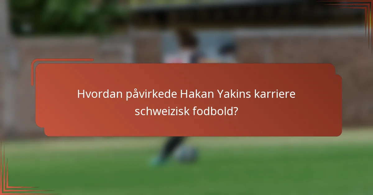 Hvordan påvirkede Hakan Yakins karriere schweizisk fodbold?