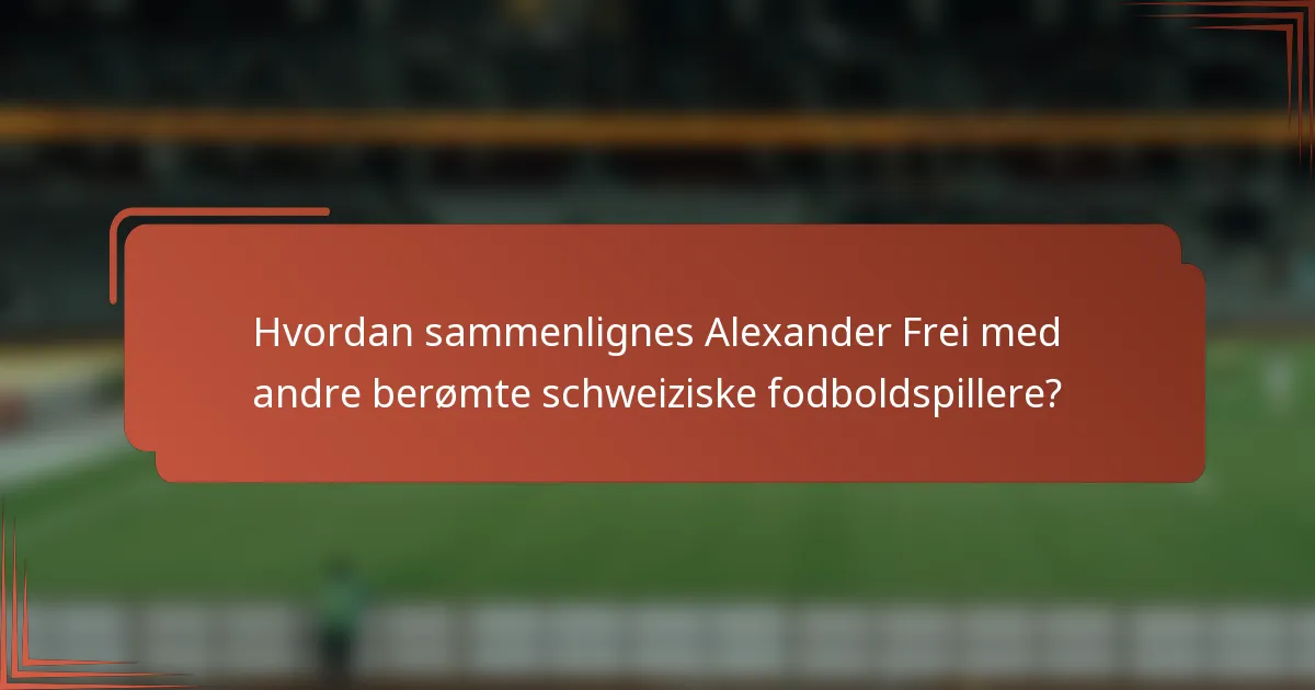 Hvordan sammenlignes Alexander Frei med andre berømte schweiziske fodboldspillere?