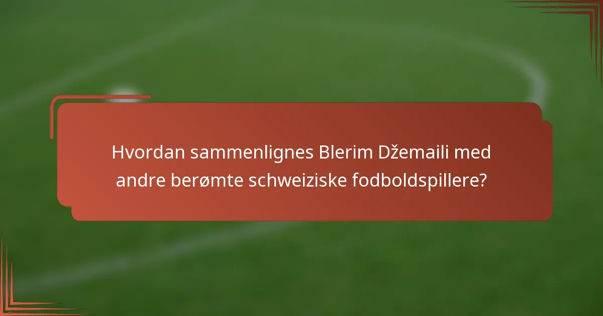 Hvordan sammenlignes Blerim Džemaili med andre berømte schweiziske fodboldspillere?