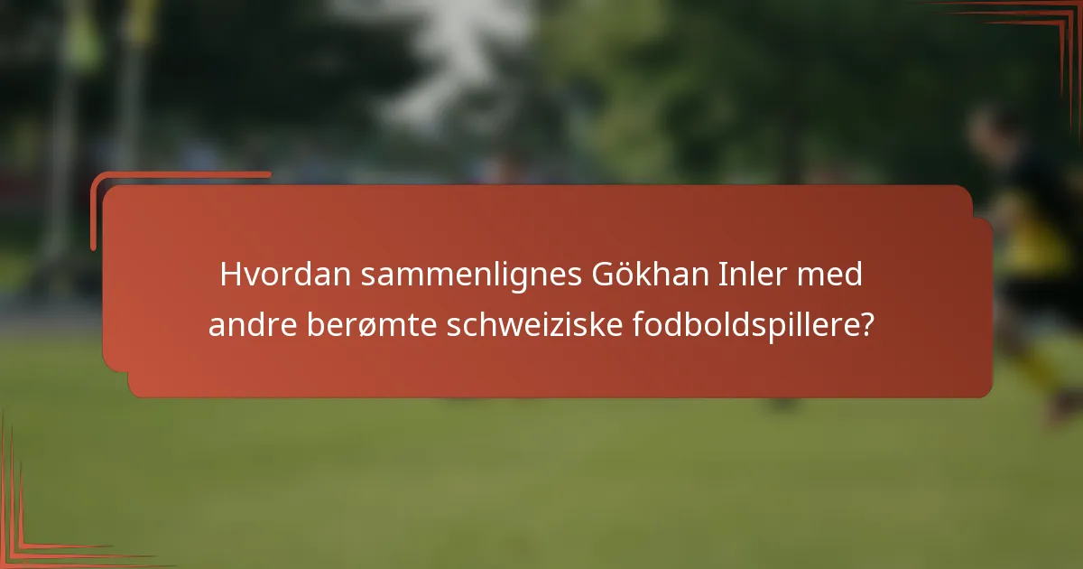 Hvordan sammenlignes Gökhan Inler med andre berømte schweiziske fodboldspillere?