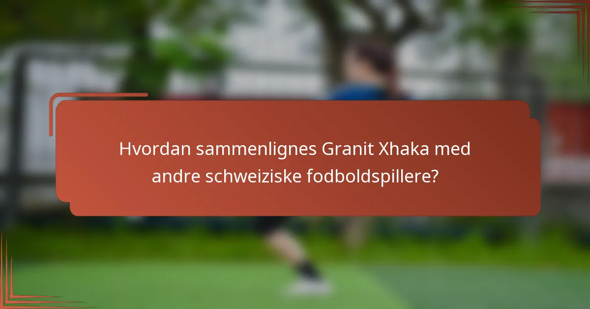 Hvordan sammenlignes Granit Xhaka med andre schweiziske fodboldspillere?