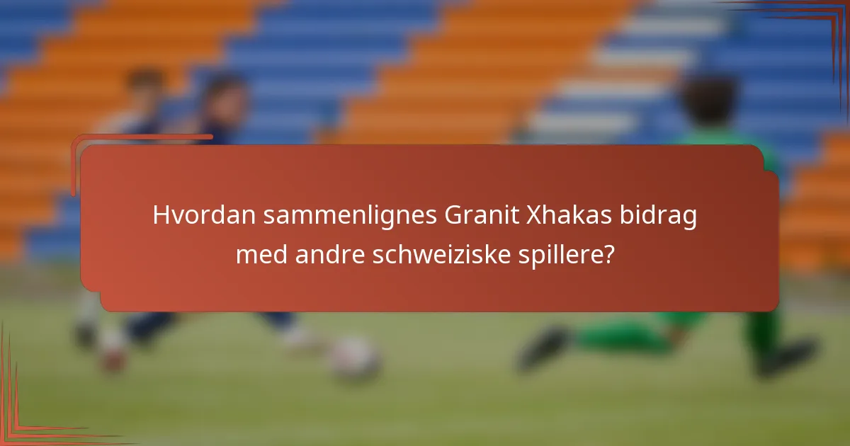 Hvordan sammenlignes Granit Xhakas bidrag med andre schweiziske spillere?