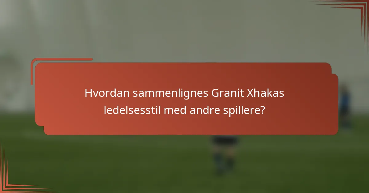 Hvordan sammenlignes Granit Xhakas ledelsesstil med andre spillere?