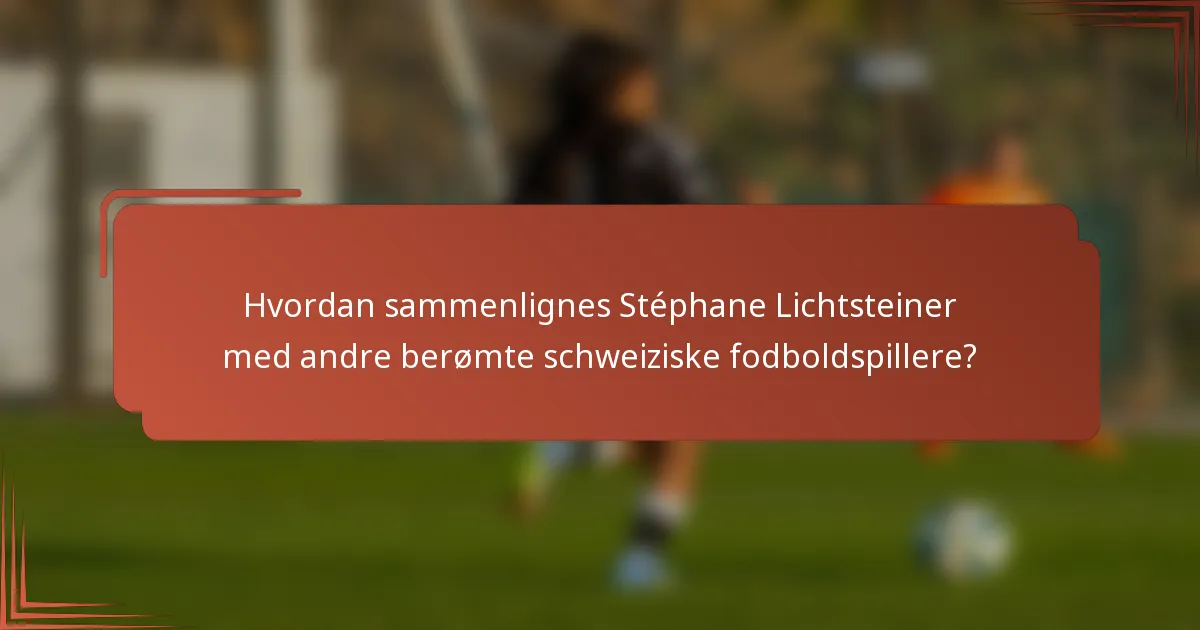 Hvordan sammenlignes Stéphane Lichtsteiner med andre berømte schweiziske fodboldspillere?